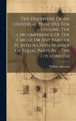 The Discovery Of An Universal Principle For Dividng The Circumference Of The Circle, Or Any Part Of It, Into A Given Number Of Equal Parts By ... The by William Adamson (of Chelsea )