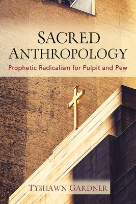 Sacred Anthropology: Prophetic Radicalism for Pulpit and Pew by Gardner, Tyshawn
