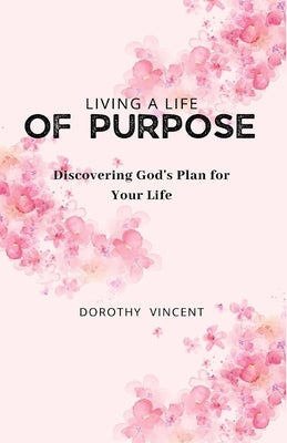 Living a Life of Purpose: Discovering God's Plan for Your Life by Vincent, Dorothy