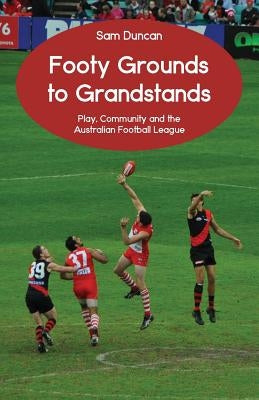 Footy Grounds to Grandstands: Play, Community and the Australian Football League by Duncan, Sam