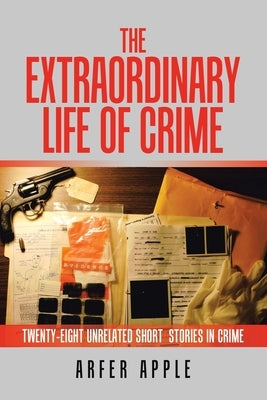 The Extraordinary Life of Crime: Twenty-Eight Unrelated Short Stories of Crime by Apple, Arfer