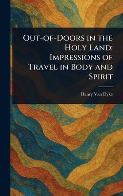 Out-of-Doors in the Holy Land: Impressions of Travel in Body and Spirit by Van Dyke, Henry