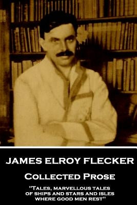 James Elroy Flecker - Collected Prose: "Tales, marvellous tales of ships and stars and isles where good men rest" by Flecker, James Elroy