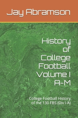 History of College Football Volume I A-M: College Football History of the 130 FBS (Div I-A) by Abramson, Jay