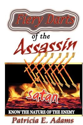 Fiery Darts of The Assassin: Know The Nature of The Enemy Satan by Adams, Patricia E.
