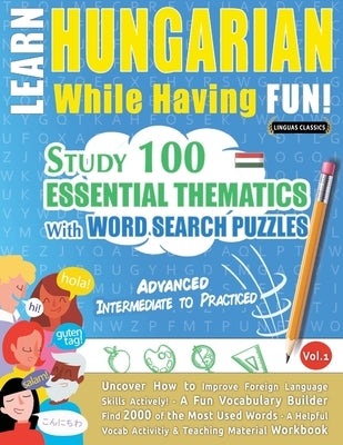 Learn Hungarian While Having Fun! - Advanced: Intermediate to Practiced - Study 100 Essential Thematics with Word Search Puzzles - Vol.1 by Linguas Classics