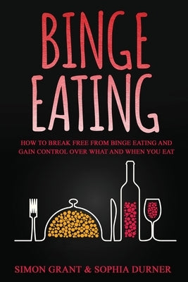 Binge Eating: How to Break Free from Binge Eating and Gain Control Over What and When You Eat by Grant, Simon