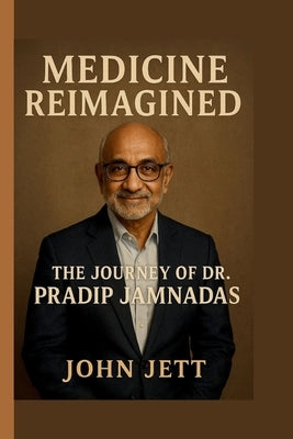Medicine Reimagined: The Journey of Dr. Pradip Jamnadas by Jett, John