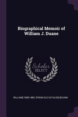 Biographical Memoir of William J. Duane by [duane, William] 1808-1882 [from Old Ca