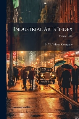 Industrial Arts Index; Volume 1915 by H W Wilson Company