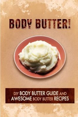 Body Butter: DIY Body Butter Guide and Awesome Body Butter Recipes by The Body Butter
