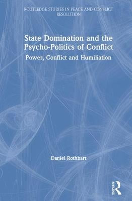 State Domination and the Psycho-Politics of Conflict: Power, Conflict and Humiliation by Rothbart, Daniel