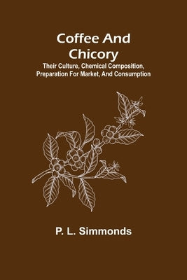 Coffee and Chicory; Their culture, chemical composition, preparation for market, and consumption. by L. Simmonds, P.