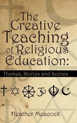 The Creative Teaching of Religious Education: Themes, Stories and Scenes by Meacock, Heather