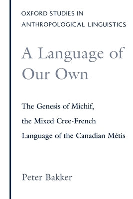 A Language of Our Own: The Genesis of Michif, the Mixed Cree-French Language of the Canadian Metis by Bakker, Peter