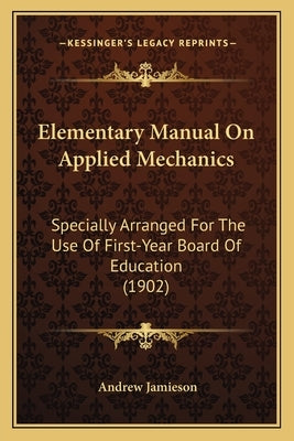 Elementary Manual On Applied Mechanics: Specially Arranged For The Use Of First-Year Board Of Education (1902) by Jamieson, Andrew