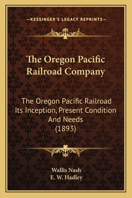 The Oregon Pacific Railroad Company: The Oregon Pacific Railroad Its Inception, Present Condition And Needs (1893) by Nash, Wallis