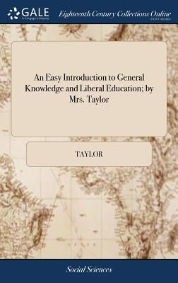 An Easy Introduction to General Knowledge and Liberal Education; by Mrs. Taylor: For the use of the Young Ladies, at Strangeways Hall, Manchester by Taylor