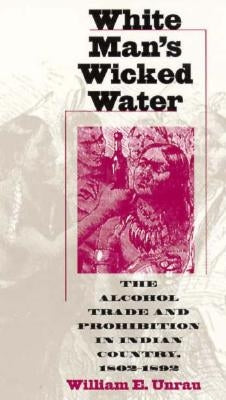White Man's Wicked Water: The Alcohol Trade and Prohibition in Indian Country, 1802-1892 by Unrau, William E.