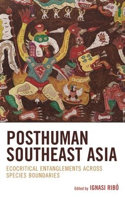 Posthuman Southeast Asia: Ecocritical Entanglements Across Species Boundaries by Ribó, Ignasi
