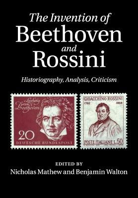 The Invention of Beethoven and Rossini: Historiography, Analysis, Criticism by Mathew, Nicholas