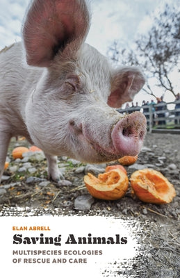 Saving Animals: Multispecies Ecologies of Rescue and Care by Abrell, Elan
