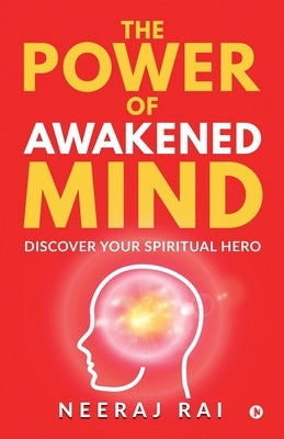 The Power Of Awakened Mind: Discover Your Spiritual Hero by Neeraj Rai