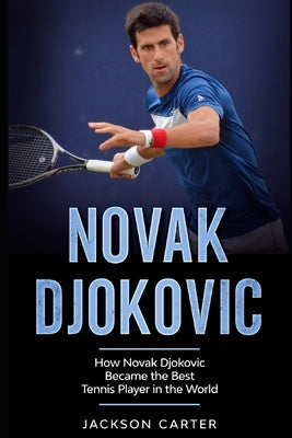Novak Djokovic: How Novak Djokovic Became the Best Tennis Player in the World by Carter, Jackson