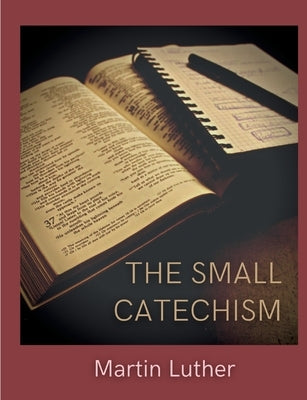 The Small Catechism: Luther's Little Instruction Book by Luther, Martin