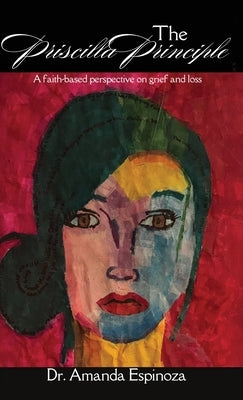 The Priscilla Principle: A faith-based perspective on grief and loss by Espinoza, Amanda