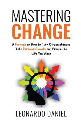 Mastering Change: A Formula on How to Turn Circumstances into Personal Growth and Create the Life You Want by Daniel, Leonardo