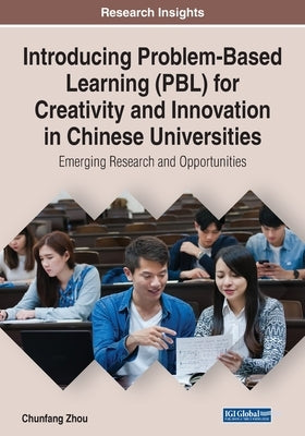 Introducing Problem-Based Learning (PBL) for Creativity and Innovation in Chinese Universities: Emerging Research and Opportunities by Zhou, Chunfang