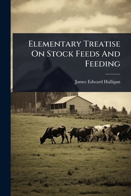Elementary Treatise On Stock Feeds And Feeding by Halligan, James Edward