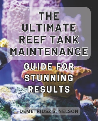 The Ultimate Reef Tank Maintenance Guide for Stunning Results: Unlock the Secrets to Achieving Breathtaking Results with This In-Depth Reef Tank Maint by Nelson, Demetriusz S.
