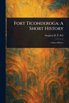 Fort Ticonderoga: A Short History by Pell, Stephen H. P.