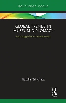 Global Trends in Museum Diplomacy: Post-Guggenheim Developments by Grincheva, Natalia