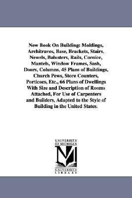 New Book on Building: Moldings, Architraves, Base, Brackets, Stairs, Newels, Balusters, Rails, Cornice, Mantels, Window Frames, Sash, Doors, by Hinkle and Company, And Company