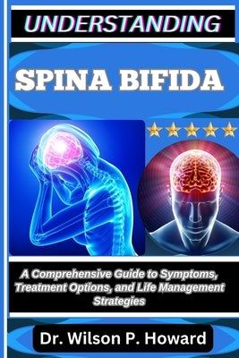 Understanding Spina Bifida: A Comprehensive Guide to Symptoms, Treatment Options, and Life Management Strategies by P. Howard, Wilson