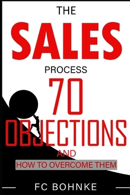 The Sales Process: 70 Objections and How to Overcome Them - Sales Book - Objection Handling by Bohnke, Fc