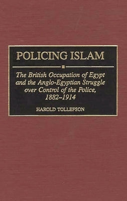 Policing Islam: The British Occupation of Egypt and the Anglo-Egyptian Struggle Over Control of the Police, 1882-1914 by Tollefson, Harold