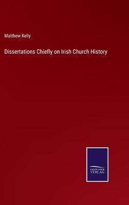 Dissertations Chiefly on Irish Church History by Kelly, Matthew