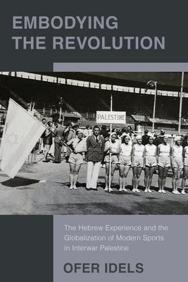 Embodying the Revolution: The Hebrew Experience and the Globalization of Modern Sports in Interwar Palestine by Idels, Ofer