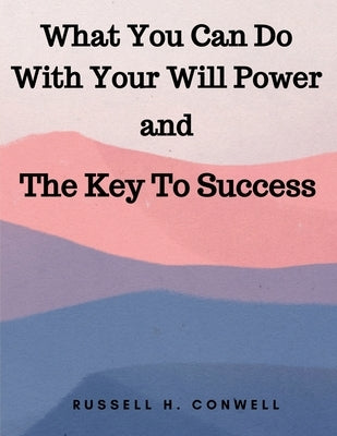 What You Can Do With Your Will Power and The Key To Success by Russell H Conwell