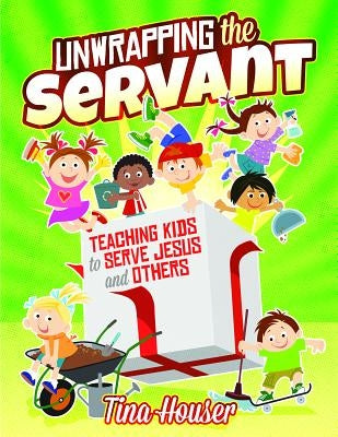Unwrapping the Servant: Teaching Kids to Serve Jesus and Others by Houser, Tina
