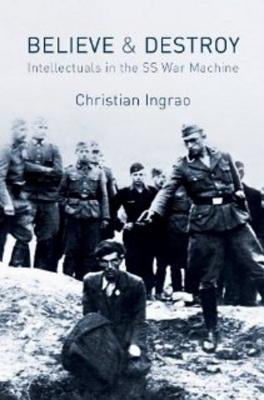 Believe and Destroy: Intellectuals in the SS War Machine by Ingrao, Christian