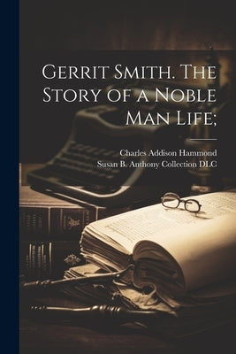 Gerrit Smith. The Story of a Noble Man Life; by Hammond, Charles Addison