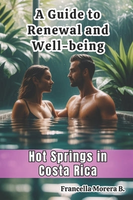 A Guide to Renewal and Well-being - Hot Springs in Costa Rica by Morera Bogantes, Francella