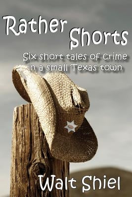 Rather Shorts: Six Short Tales of Crime in a Small Texas Town by Shiel, Walt