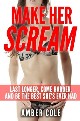 Make Her Scream: Last Longer, Come Harder, and Be The Best She's Ever Had by Cole, Amber