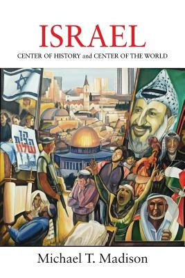Israel: CENTER OF HISTORY and CENTER OF THE WORLD by Madison, Michael T.